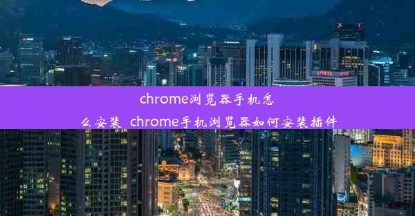 chrome浏览器手机怎么安装_chrome手机浏览器如何安装插件