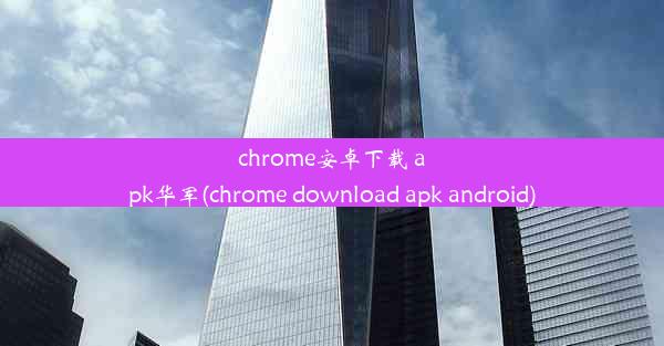 chrome安卓下载 apk华军(chrome download apk android)