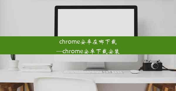 chrome安卓在哪下载—chrome安卓下载安装