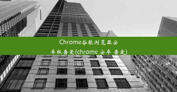 Chrome谷歌浏览器安卓版吾爱(chrome 安卓 吾爱)