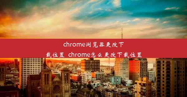 chrome浏览器更改下载位置_chrome怎么更改下载位置