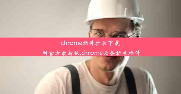 chrome插件扩展下载网官方最新版,chrome必备扩展插件