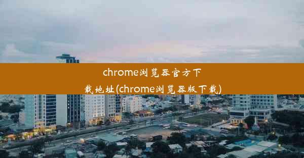 chrome浏览器官方下载地址(chrome浏览器版下载)