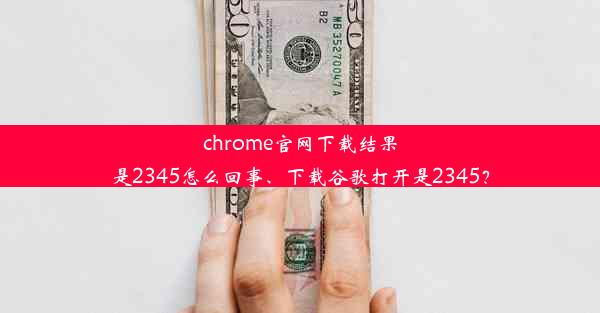 chrome官网下载结果是2345怎么回事、下载谷歌打开是2345？