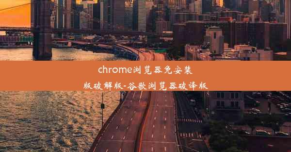 chrome浏览器免安装版破解版-谷歌浏览器破译版