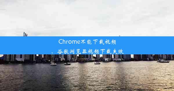 Chrome不能下载视频、谷歌浏览器视频下载失败