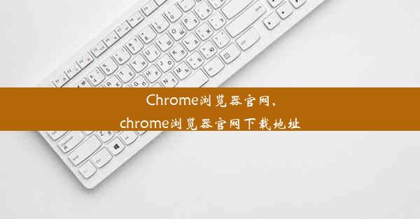 Chrome浏览器官网,chrome浏览器官网下载地址