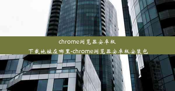 chrome浏览器安卓版下载地址在哪里-chrome浏览器安卓版安装包