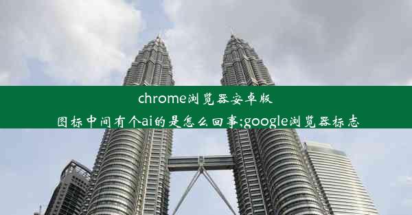 chrome浏览器安卓版图标中间有个ai的是怎么回事;google浏览器标志