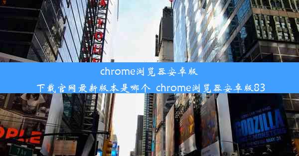 chrome浏览器安卓版下载官网最新版本是哪个_chrome浏览器安卓版83