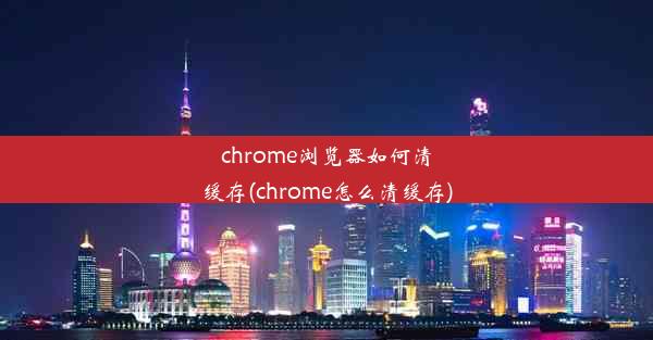 chrome浏览器如何清缓存(chrome怎么清缓存)