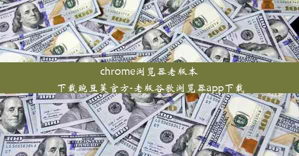 chrome浏览器老版本下载豌豆荚官方-老版谷歌浏览器app下载