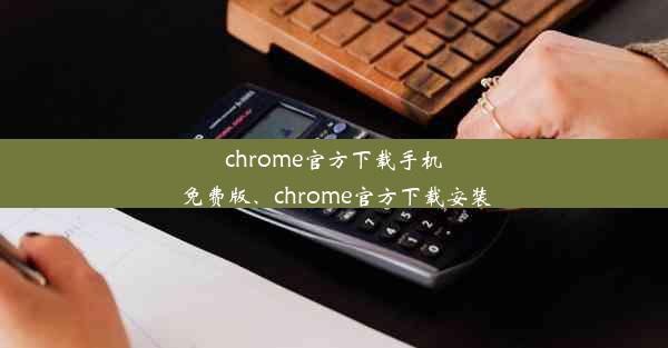 chrome官方下载手机免费版、chrome官方下载安装