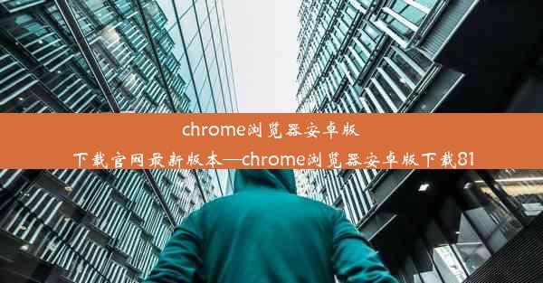 chrome浏览器安卓版下载官网最新版本—chrome浏览器安卓版下载81