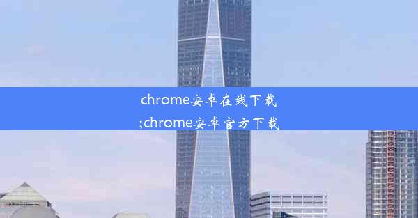 chrome安卓在线下载;chrome安卓官方下载