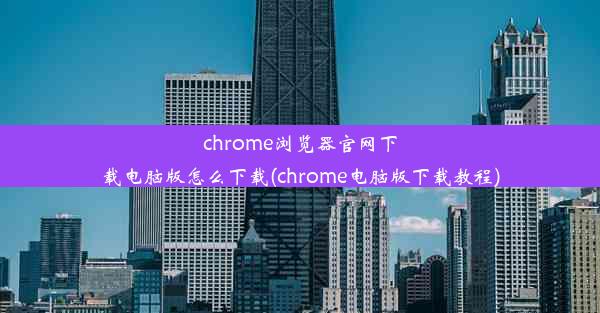 chrome浏览器官网下载电脑版怎么下载(chrome电脑版下载教程)