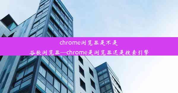 chrome浏览器是不是谷歌浏览器—chrome是浏览器还是搜索引擎