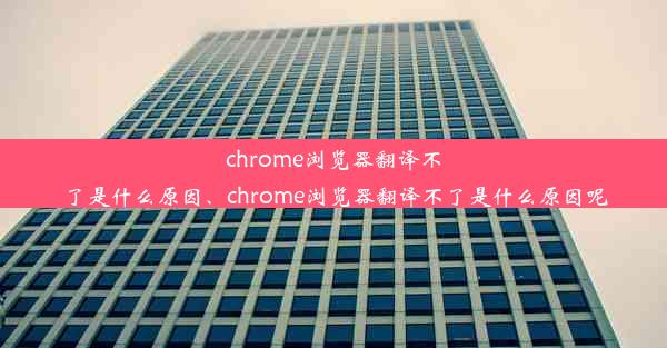 chrome浏览器翻译不了是什么原因、chrome浏览器翻译不了是什么原因呢