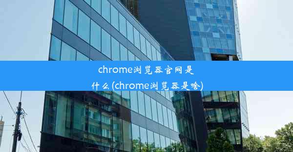 chrome浏览器官网是什么(chrome浏览器是啥)