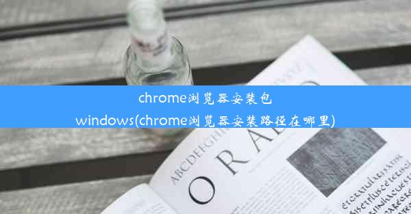 chrome浏览器安装包windows(chrome浏览器安装路径在哪里)