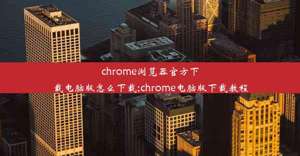 chrome浏览器官方下载电脑版怎么下载;chrome电脑版下载教程