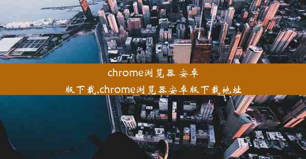 chrome浏览器 安卓版下载,chrome浏览器安卓版下载地址