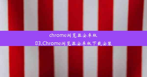 chrome浏览器安卓版83,Chrome浏览器安卓版下载安装