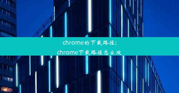 chrome的下载路径;chrome下载路径怎么改