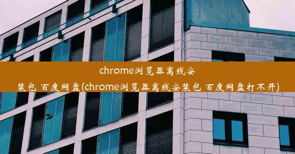 chrome浏览器离线安装包 百度网盘(chrome浏览器离线安装包 百度网盘打不开)