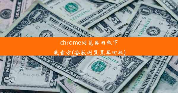 chrome浏览器旧版下载官方(谷歌浏览览器旧版)