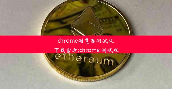 chrome浏览器测试版下载官方;chrome 测试版