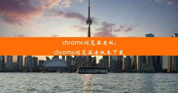 chrome浏览器老版;chrome浏览器老版本下载