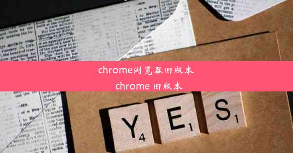 chrome浏览器旧版本_chrome 旧版本