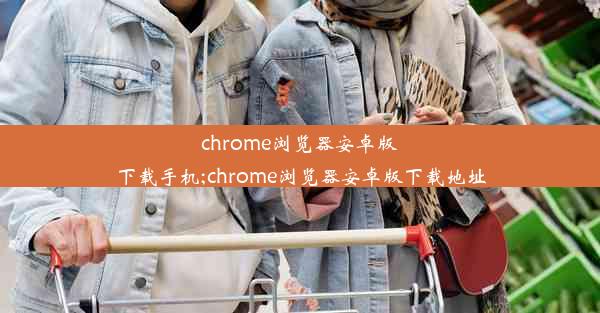 chrome浏览器安卓版下载手机;chrome浏览器安卓版下载地址