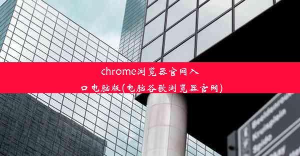 chrome浏览器官网入口电脑版(电脑谷歌浏览器官网)