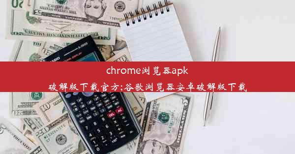 chrome浏览器apk破解版下载官方;谷歌浏览器安卓破解版下载