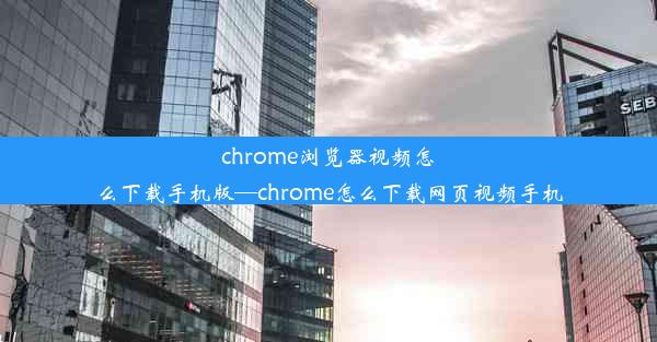 chrome浏览器视频怎么下载手机版—chrome怎么下载网页视频手机