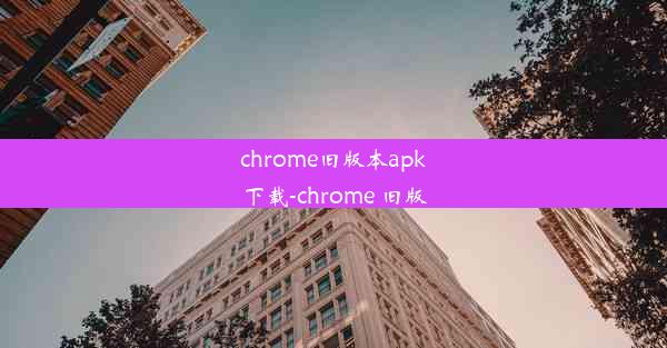 chrome旧版本apk下载-chrome 旧版