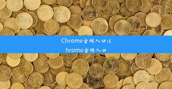 Chrome官网入口;chrome官网入口