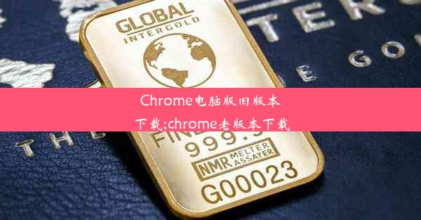 Chrome电脑版旧版本下载;chrome老版本下载