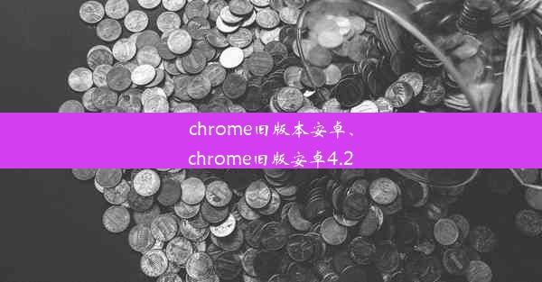 chrome旧版本安卓、chrome旧版安卓4.2