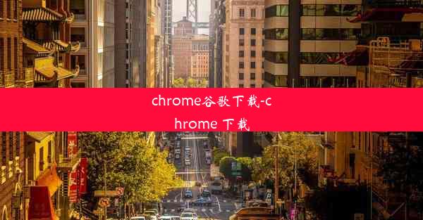 chrome谷歌下载-chrome 下载