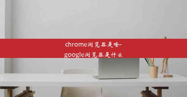 chrome浏览器是啥-google浏览器是什么