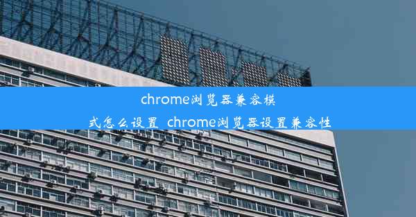 chrome浏览器兼容模式怎么设置_chrome浏览器设置兼容性