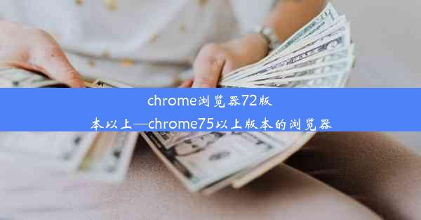 chrome浏览器72版本以上—chrome75以上版本的浏览器