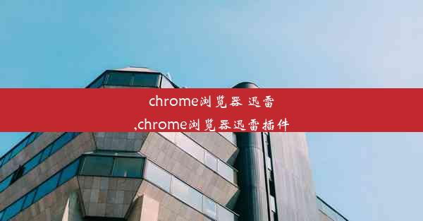 chrome浏览器 迅雷,chrome浏览器迅雷插件