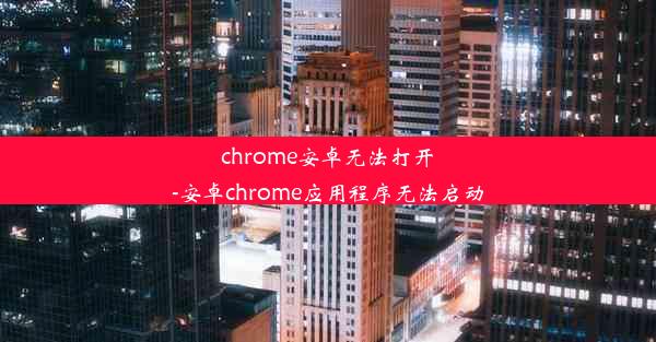 chrome安卓无法打开-安卓chrome应用程序无法启动