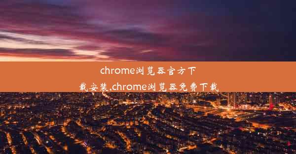 chrome浏览器官方下载安装,chrome浏览器免费下载