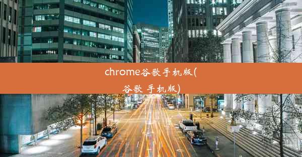 chrome谷歌手机版(谷歌 手机版)