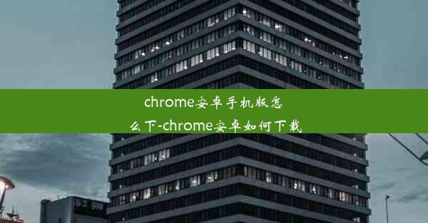 chrome安卓手机版怎么下-chrome安卓如何下载